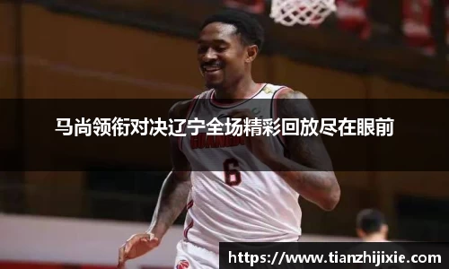 马尚领衔对决辽宁全场精彩回放尽在眼前