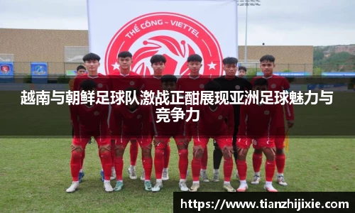 越南与朝鲜足球队激战正酣展现亚洲足球魅力与竞争力