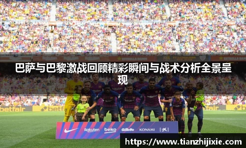 巴萨与巴黎激战回顾精彩瞬间与战术分析全景呈现